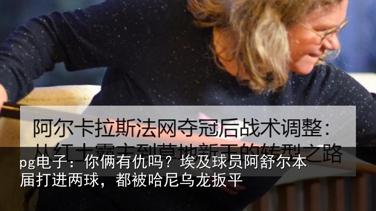 pg电子:你俩相关情况舒尔相关情况哈尼乌龙扳平