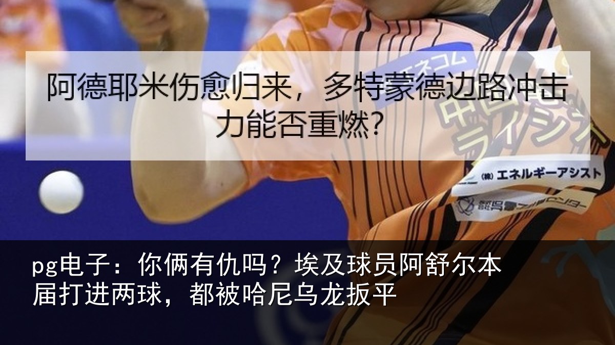 pg电子:你俩相关情况舒尔相关情况哈尼乌龙扳平