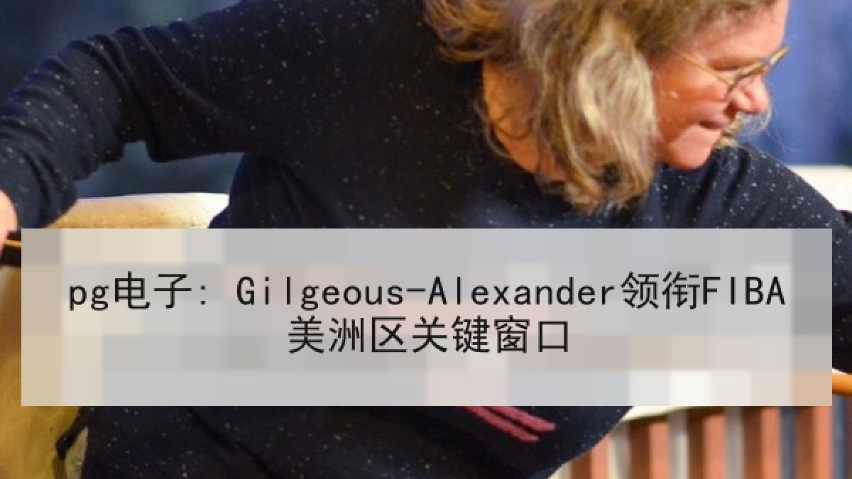 pg电子: Gilgeous-Alexander领衔FIBA美洲区关键窗口 pg电子: Gilgeous-Alexander领衔FIBA美洲区关键窗口