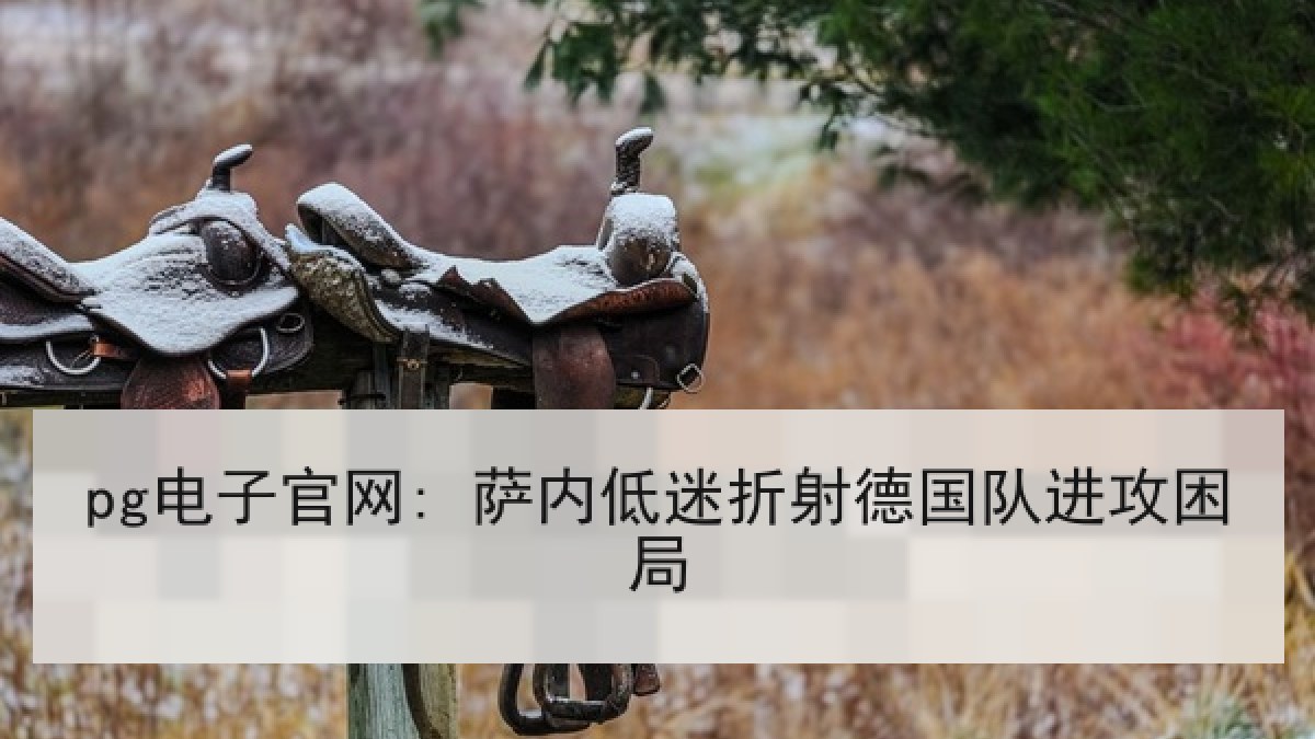 pg电子官网: 萨内低迷折射德国队进攻困局