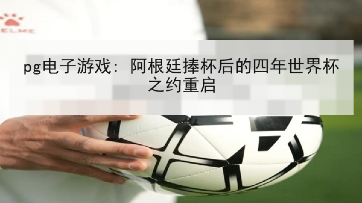 pg电子游戏: 阿根廷捧杯后的四年世界杯之约重启