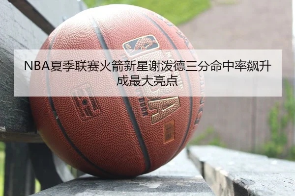 NBA夏季联赛火箭新星谢泼德三分命中率飙升成最大亮点