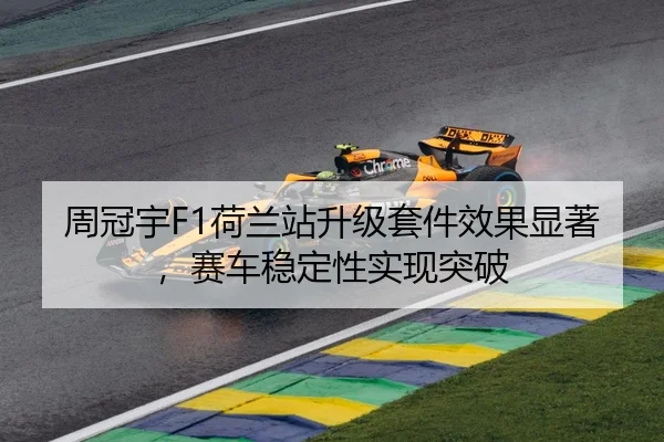 周冠宇F1荷兰站升级套件效果显著，赛车稳定性实现突破