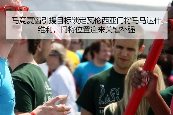 马竞夏窗引援目标锁定瓦伦西亚门将马马达什维利，门将位置迎来关键补强