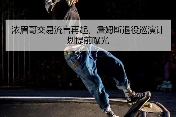 浓眉哥交易流言再起，詹姆斯退役巡演计划提前曝光