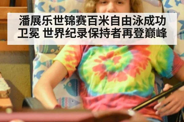 潘展乐世锦赛百米自由泳成功卫冕 世界纪录保持者再登巅峰