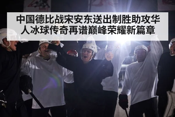 中国德比战宋安东送出制胜助攻华人冰球传奇再谱巅峰荣耀新篇章