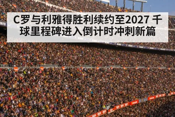 C罗与利雅得胜利续约至2027 千球里程碑进入倒计时冲刺新篇